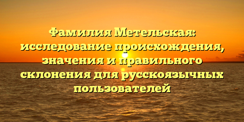Фамилия Метельская: исследование происхождения, значения и правильного склонения для русскоязычных пользователей