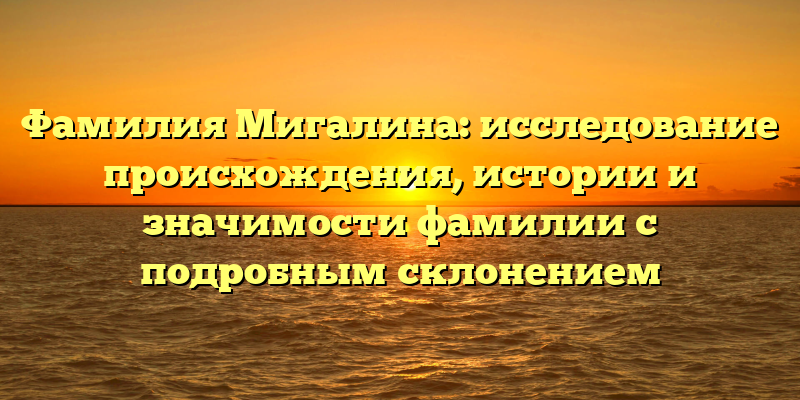 Фамилия Мигалина: исследование происхождения, истории и значимости фамилии с подробным склонением