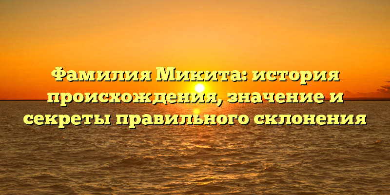 Фамилия Микита: история происхождения, значение и секреты правильного склонения