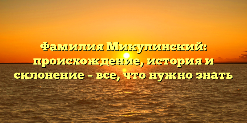 Фамилия Микулинский: происхождение, история и склонение – все, что нужно знать