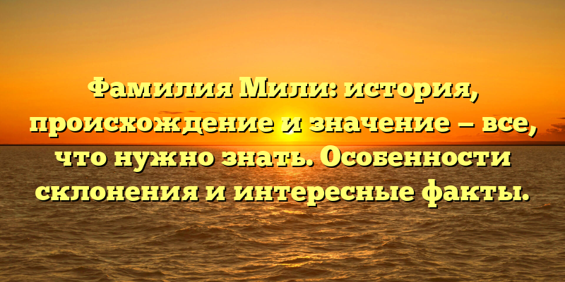 Фамилия Мили: история, происхождение и значение — все, что нужно знать. Особенности склонения и интересные факты.