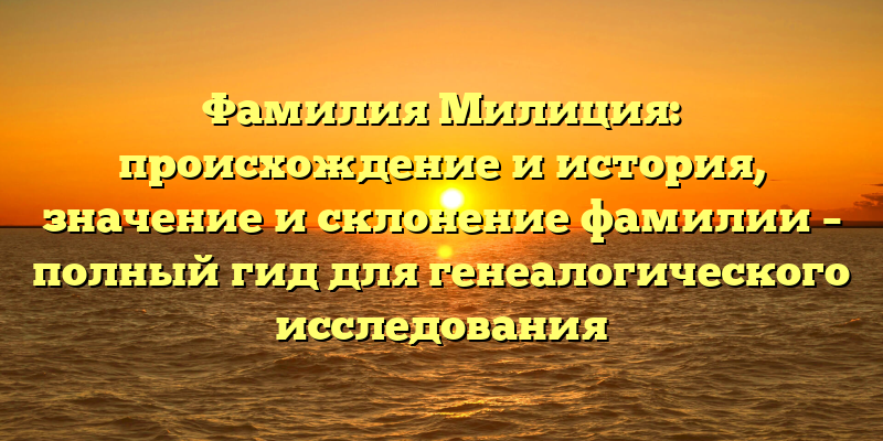 Фамилия Милиция: происхождение и история, значение и склонение фамилии – полный гид для генеалогического исследования