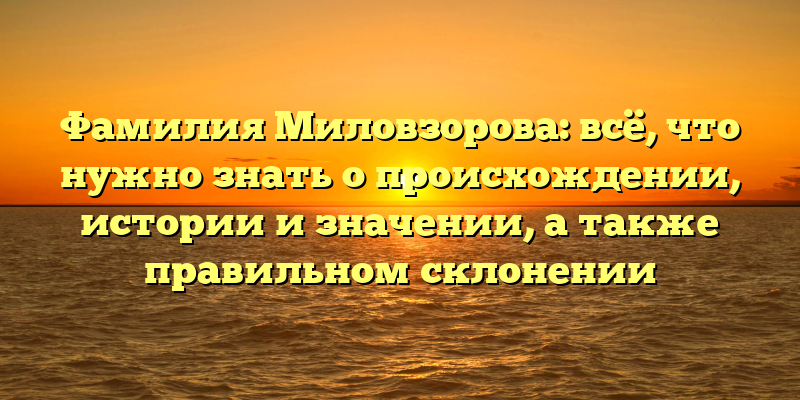Фамилия Миловзорова: всё, что нужно знать о происхождении, истории и значении, а также правильном склонении