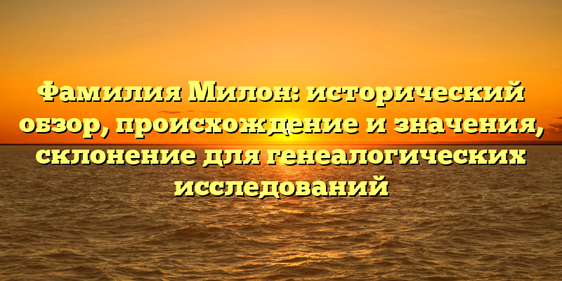 Фамилия Милон: исторический обзор, происхождение и значения, склонение для генеалогических исследований