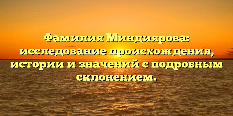 Фамилия Миндиярова: исследование происхождения, истории и значений с подробным склонением. Фамилия Миндиярова: исследование происхождения, истории и значений с подробным склонением.