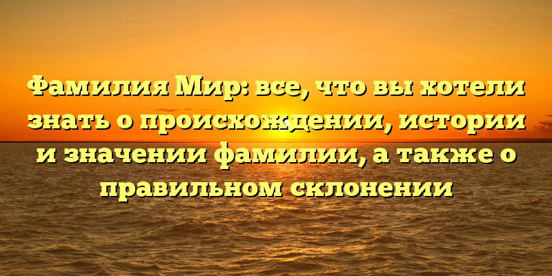 Фамилия Мир: все, что вы хотели знать о происхождении, истории и значении фамилии, а также о правильном склонении