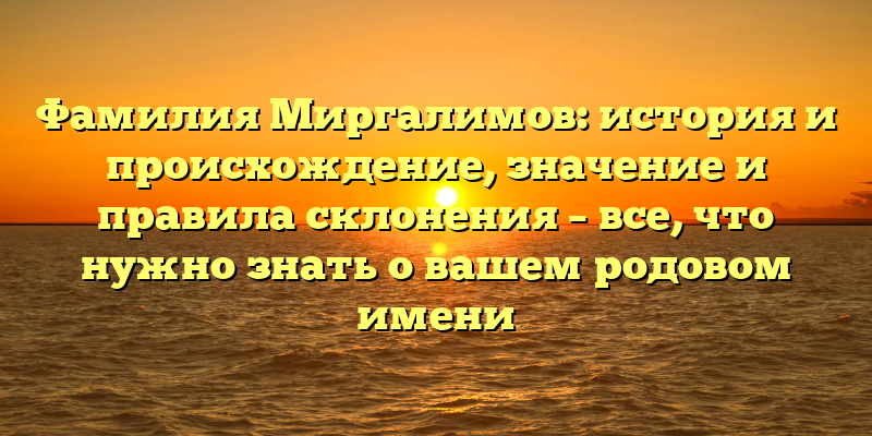 Фамилия Миргалимов: история и происхождение, значение и правила склонения – все, что нужно знать о вашем родовом имени