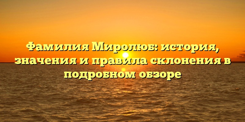 Фамилия Миролюб: история, значения и правила склонения в подробном обзоре