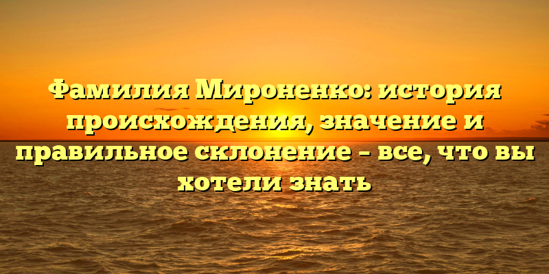 Фамилия Мироненко: история происхождения, значение и правильное склонение – все, что вы хотели знать
