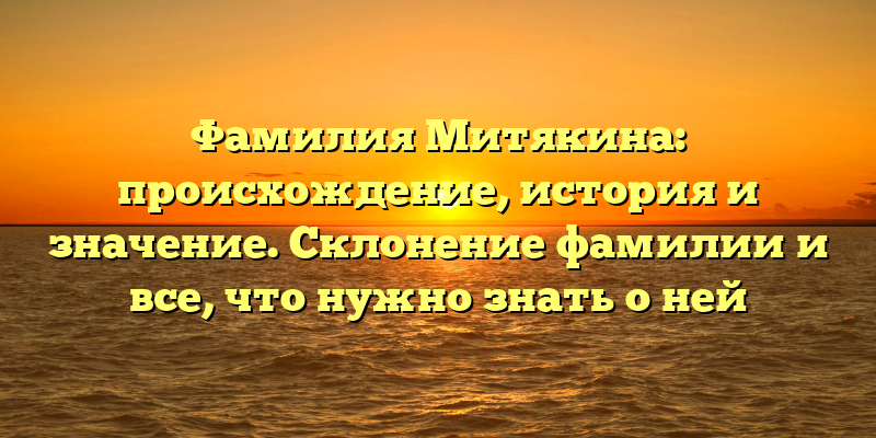 Фамилия Митякина: происхождение, история и значение. Склонение фамилии и все, что нужно знать о ней