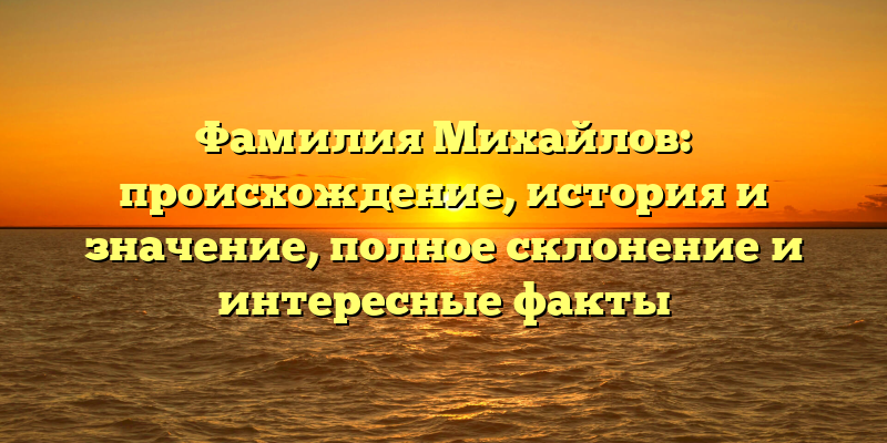Фамилия Михайлов: происхождение, история и значение, полное склонение и интересные факты