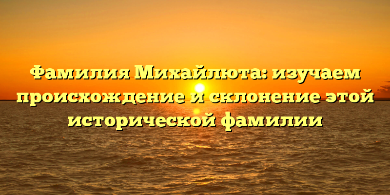 Фамилия Михайлюта: изучаем происхождение и склонение этой исторической фамилии