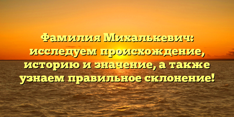 Фамилия Михалькевич: исследуем происхождение, историю и значение, а также узнаем правильное склонение!