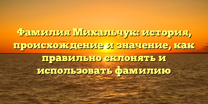 Фамилия Михальчук: история, происхождение и значение, как правильно склонять и использовать фамилию