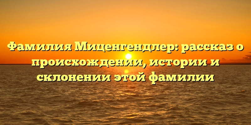 Фамилия Миценгендлер: рассказ о происхождении, истории и склонении этой фамилии