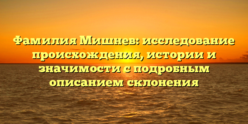 Фамилия Мишнев: исследование происхождения, истории и значимости с подробным описанием склонения