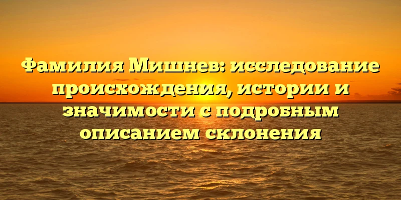 Фамилия Мишнев: исследование происхождения, истории и значимости с подробным описанием склонения Фамилия Мишнев: исследование происхождения, истории и значимости с подробным описанием склонения