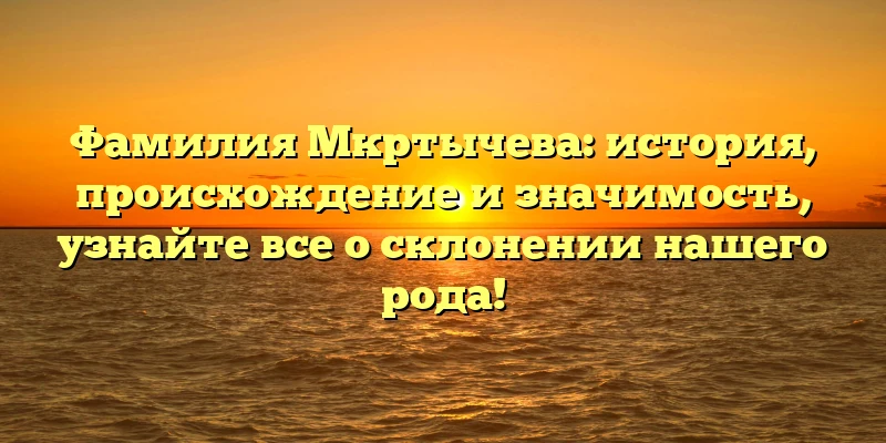Фамилия Мкртычева: история, происхождение и значимость, узнайте все о склонении нашего рода! Фамилия Мкртычева: история, происхождение и значимость, узнайте все о склонении нашего рода!