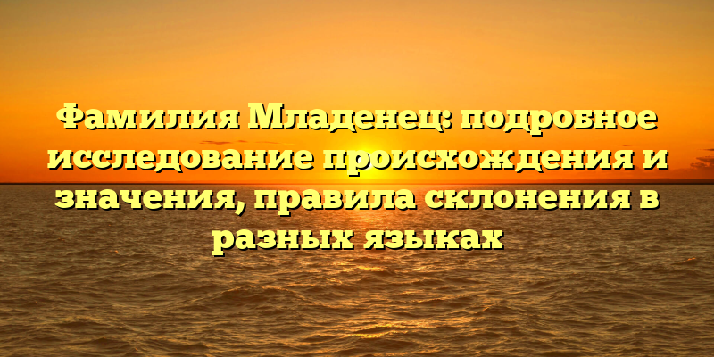 Фамилия Младенец: подробное исследование происхождения и значения, правила склонения в разных языках