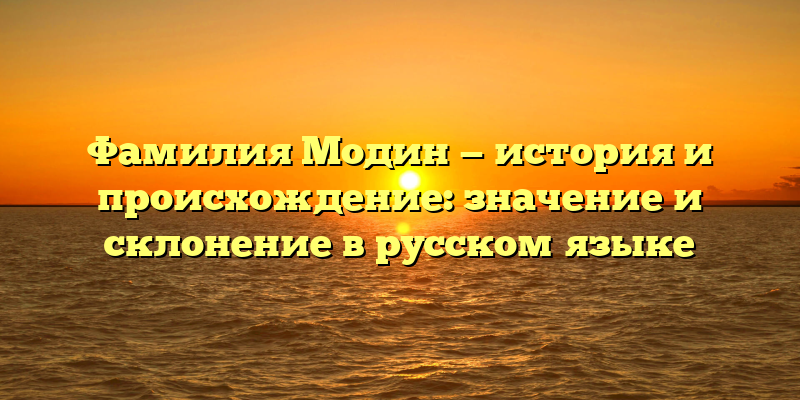 Фамилия Модин — история и происхождение: значение и склонение в русском языке