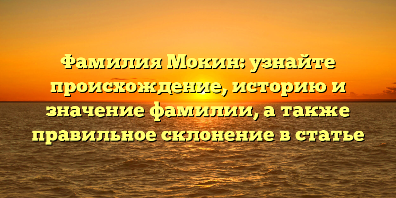Фамилия Мокин: узнайте происхождение, историю и значение фамилии, а также правильное склонение в статье
