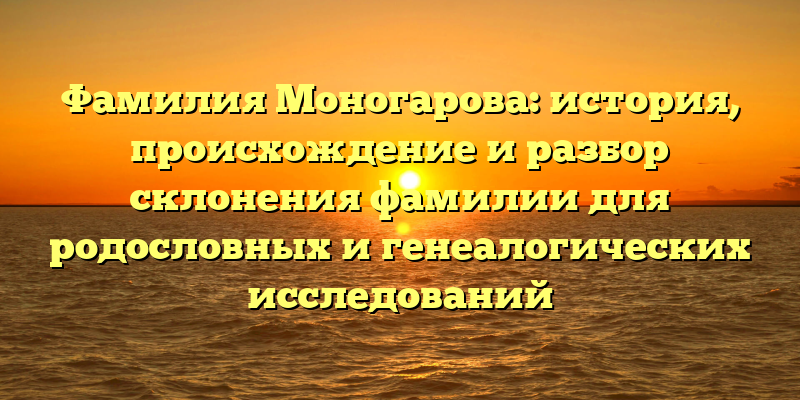 Фамилия Моногарова: история, происхождение и разбор склонения фамилии для родословных и генеалогических исследований