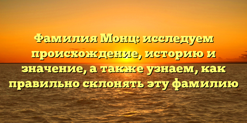 Фамилия Монц: исследуем происхождение, историю и значение, а также узнаем, как правильно склонять эту фамилию