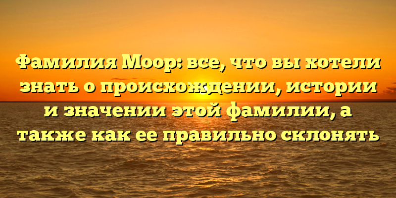 Фамилия Моор: все, что вы хотели знать о происхождении, истории и значении этой фамилии, а также как ее правильно склонять
