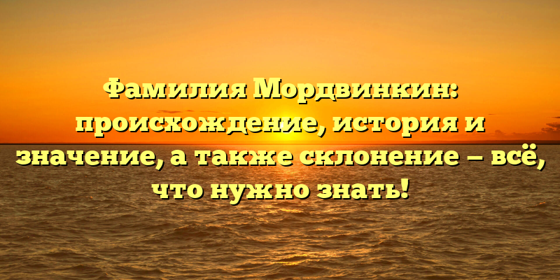 Фамилия Мордвинкин: происхождение, история и значение, а также склонение — всё, что нужно знать!
