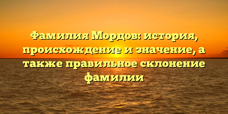 Фамилия Мордов: история, происхождение и значение, а также правильное склонение фамилии