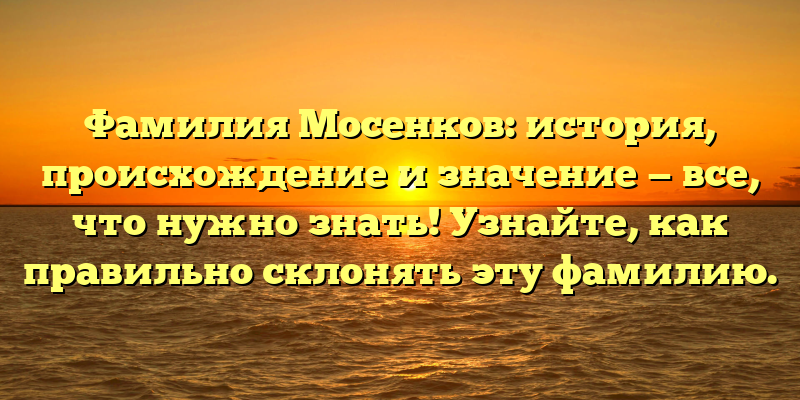 Фамилия Мосенков: история, происхождение и значение — все, что нужно знать! Узнайте, как правильно склонять эту фамилию.