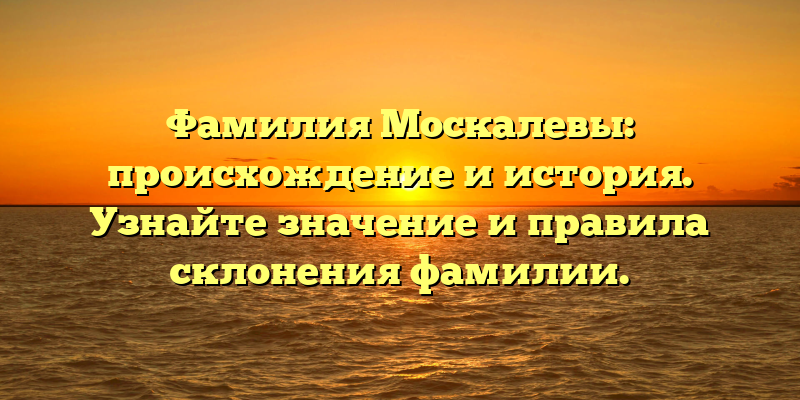 Фамилия Москалевы: происхождение и история. Узнайте значение и правила склонения фамилии.