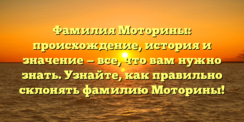 Фамилия Моторины: происхождение, история и значение — все, что вам нужно знать. Узнайте, как правильно склонять фамилию Моторины!