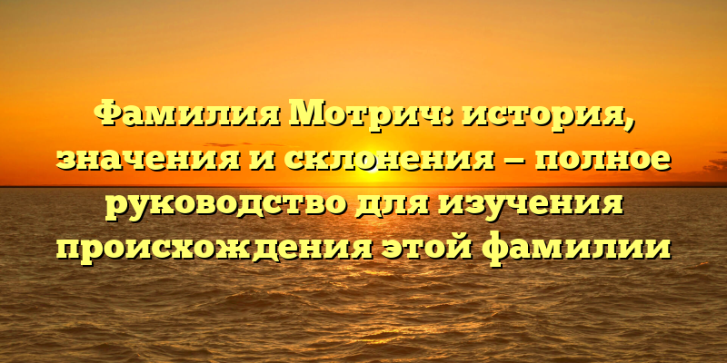 Фамилия Мотрич: история, значения и склонения — полное руководство для изучения происхождения этой фамилии