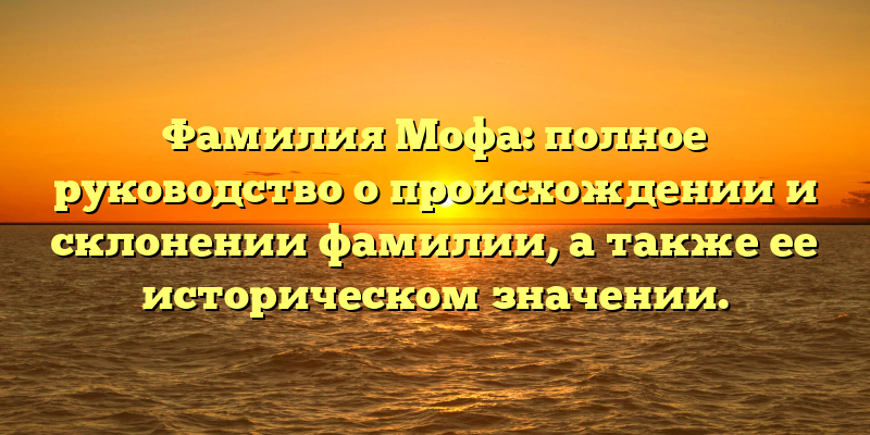 Фамилия Мофа: полное руководство о происхождении и склонении фамилии, а также ее историческом значении.