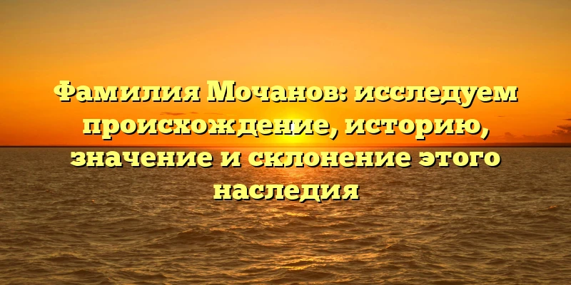 Фамилия Мочанов: исследуем происхождение, историю, значение и склонение этого наследия Фамилия Мочанов: исследуем происхождение, историю, значение и склонение этого наследия