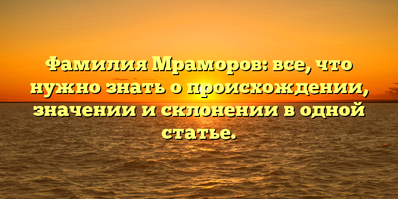Фамилия Мраморов: все, что нужно знать о происхождении, значении и склонении в одной статье.