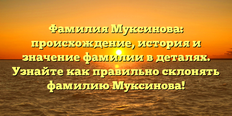 Фамилия Муксинова: происхождение, история и значение фамилии в деталях. Узнайте как правильно склонять фамилию Муксинова!