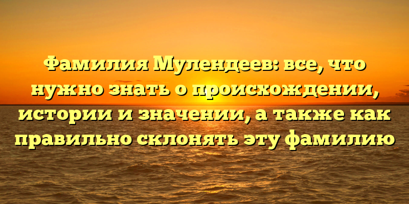 Фамилия Мулендеев: все, что нужно знать о происхождении, истории и значении, а также как правильно склонять эту фамилию