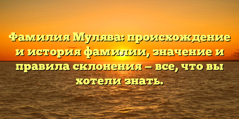 Фамилия Мулява: происхождение и история фамилии, значение и правила склонения — все, что вы хотели знать.
