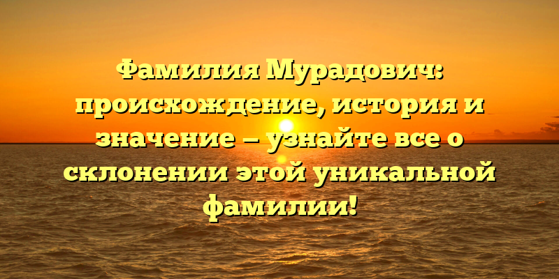 Фамилия Мурадович: происхождение, история и значение — узнайте все о склонении этой уникальной фамилии!