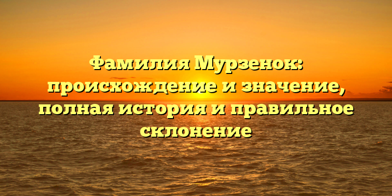 Фамилия Мурзенок: происхождение и значение, полная история и правильное склонение