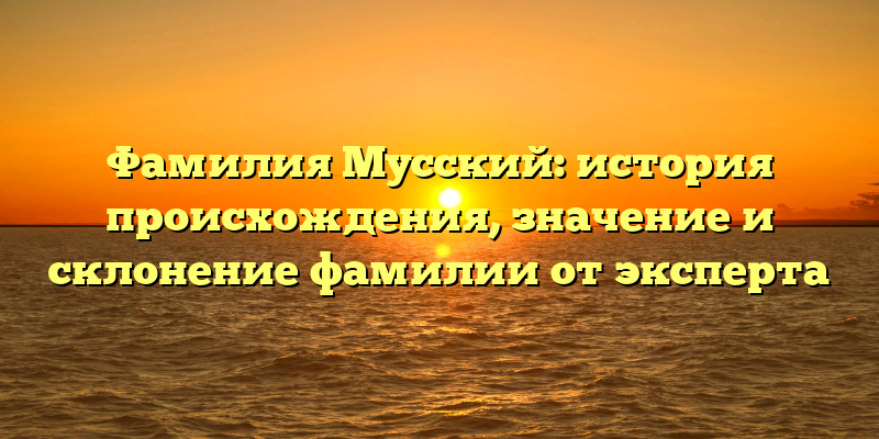 Фамилия Мусский: история происхождения, значение и склонение фамилии от эксперта