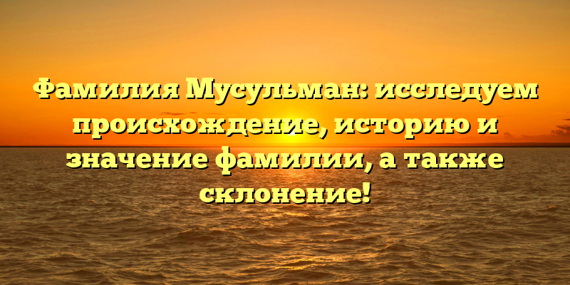 Фамилия Мусульман: исследуем происхождение, историю и значение фамилии, а также склонение!