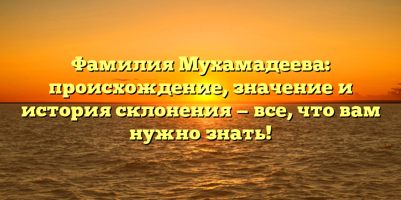 Фамилия Мухамадеева: происхождение, значение и история склонения — все, что вам нужно знать!
