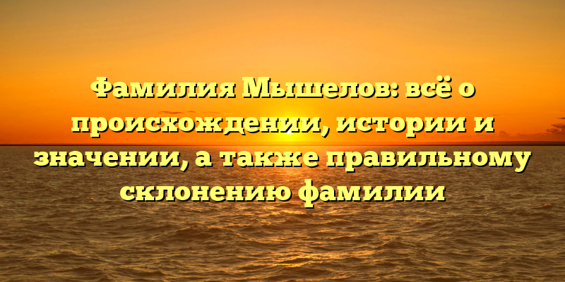 Фамилия Мышелов: всё о происхождении, истории и значении, а также правильному склонению фамилии