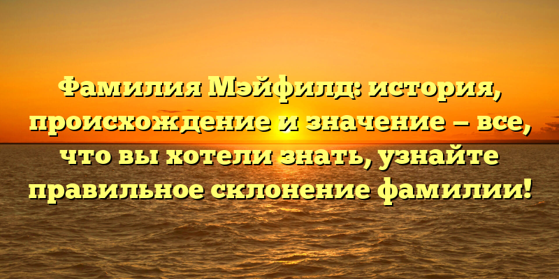 Фамилия Мэйфилд: история, происхождение и значение — все, что вы хотели знать, узнайте правильное склонение фамилии!