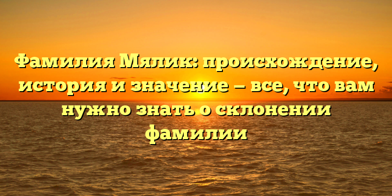 Фамилия Мялик: происхождение, история и значение — все, что вам нужно знать о склонении фамилии