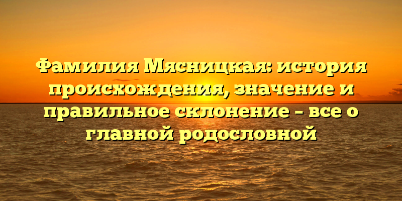 Фамилия Мясницкая: история происхождения, значение и правильное склонение – все о главной родословной