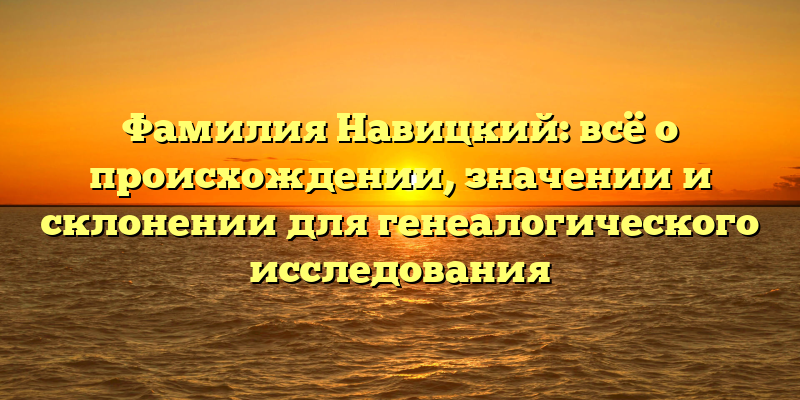 Фамилия Навицкий: всё о происхождении, значении и склонении для генеалогического исследования